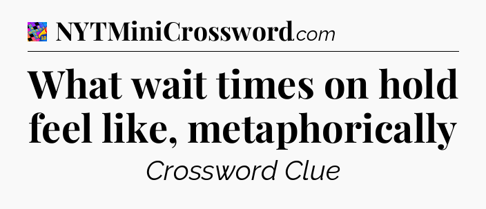 What wait times on hold feel like, metaphorically Crossword Clue