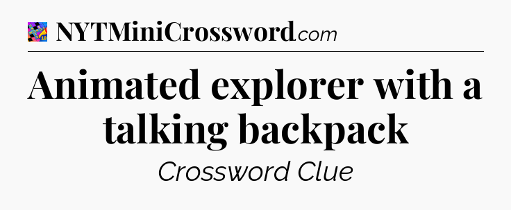Animated explorer with a talking backpack Crossword Clue