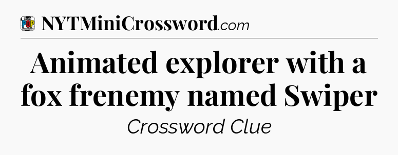 Animated explorer with a fox frenemy named Swiper Crossword Clue