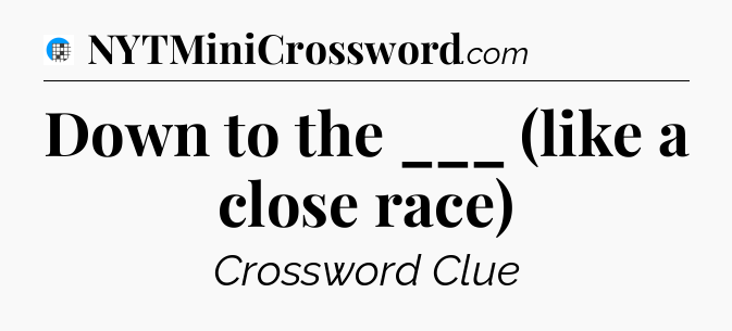 Down to the ___ (like a close race) Crossword Clue