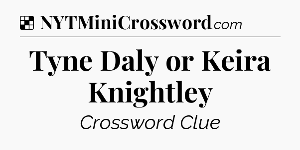 Solution: Tyne Daly or Keira Knightley - NYT Crossword