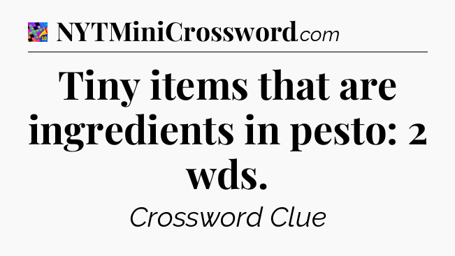 Tiny items that are ingredients in pesto: 2 wds Crossword Clue
