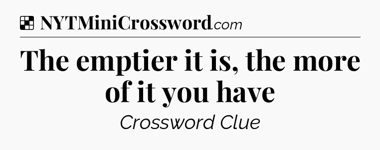 Solution: The emptier it is, the more of it you have - NYT Crossword
