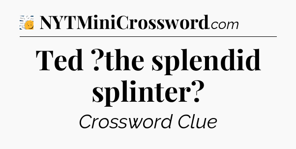 Ted ?the splendid splinter - 7 Little Words