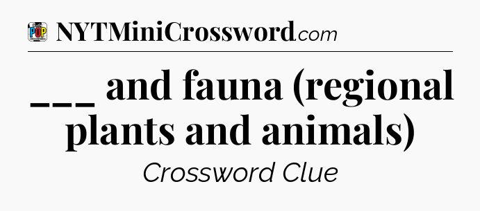 ___ and fauna (regional plants and animals) Crossword Clue