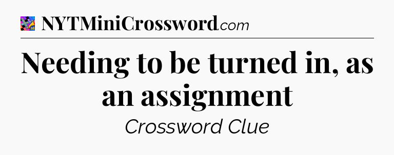 Needing to be turned in, as an assignment Crossword Clue
