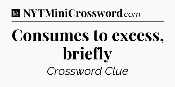 Consumes to excess, briefly - LA Times Crossword