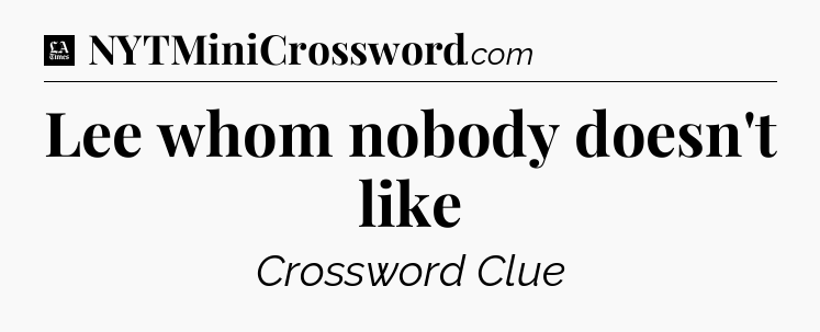 Lee whom nobody doesn't like - LA Times Crossword