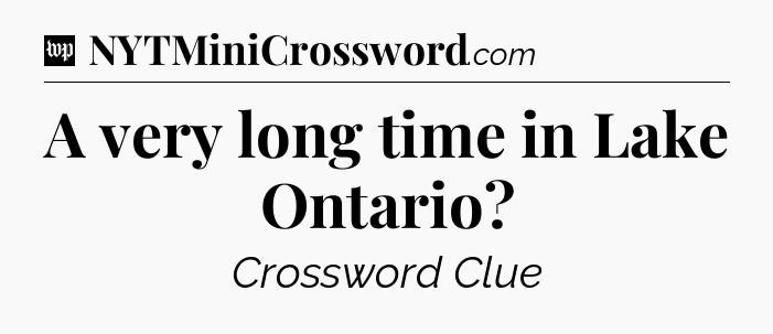 A very long time in Lake Ontario Crossword Clue