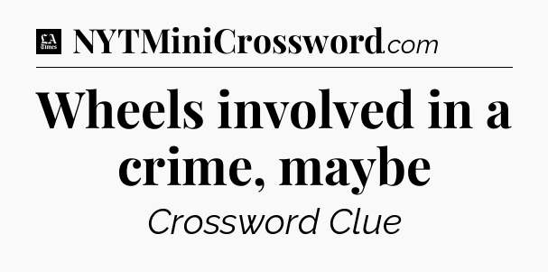 Wheels involved in a crime, maybe - LA Times Crossword