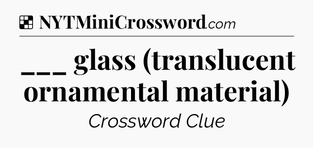 Solution: ___ glass (translucent ornamental material) - NYT Crossword