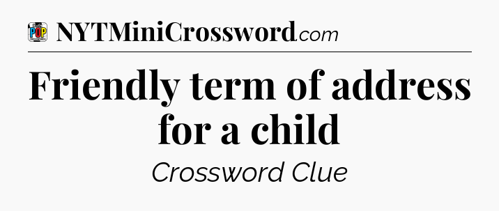 Friendly term of address for a child Crossword Clue