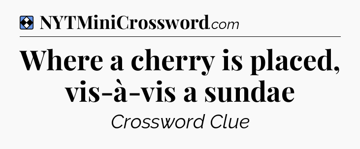 Solution: Where a cherry is placed, vis-à-vis a sundae - NYT Mini Crossword