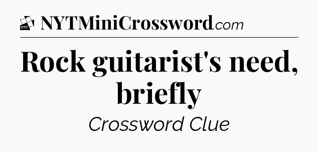 Rock guitarist's need, briefly - Daily Themed Classic Crossword