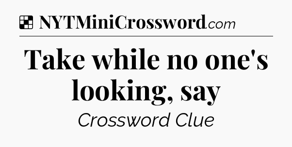 Solution: Take while no one's looking, say - NYT Crossword