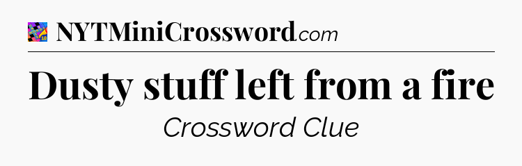 Dusty stuff left from a fire Crossword Clue