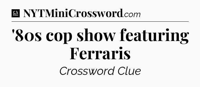'80s cop show featuring Ferraris - LA Times Crossword