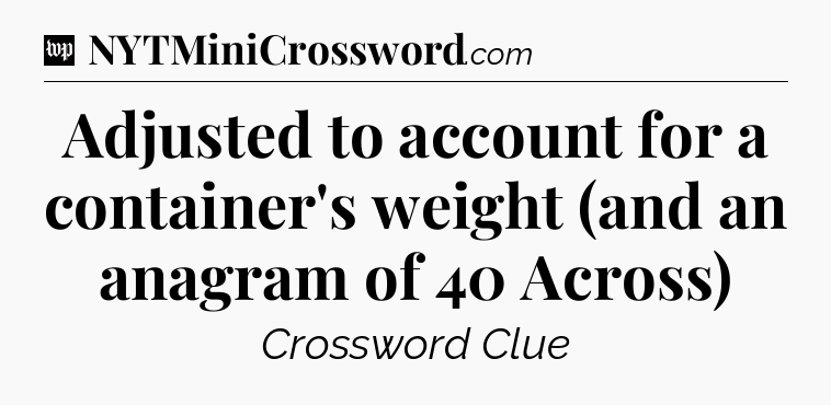 Adjusted to account for a container's weight (and an anagram of 40 Across) Crossword Clue