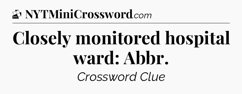 Closely monitored hospital ward: Abbr - Daily Themed Classic Crossword