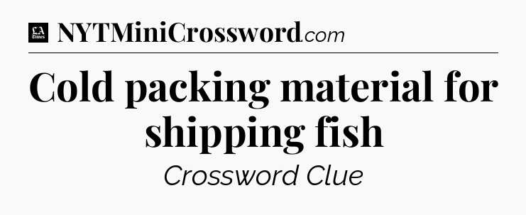 Cold packing material for shipping fish - LA Times Crossword