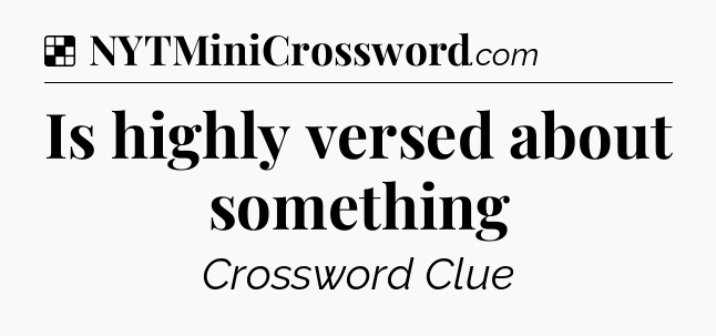 Solution: Is highly versed about something - NYT Crossword