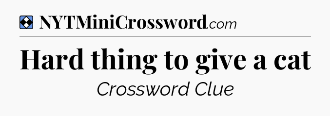 Solution: Hard thing to give a cat - NYT Mini Crossword