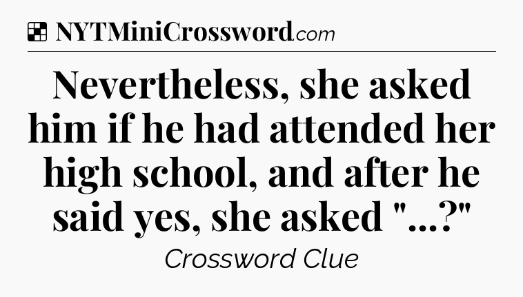 Solution: Nevertheless, she asked him if he had attended her high school, and after he said yes, she asked 