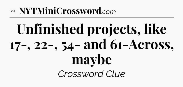 Unfinished projects, like 17-, 22-, 54- and 61-Across, maybe - WSJ Crossword