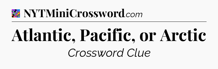 Atlantic, Pacific, or Arctic Crossword Clue