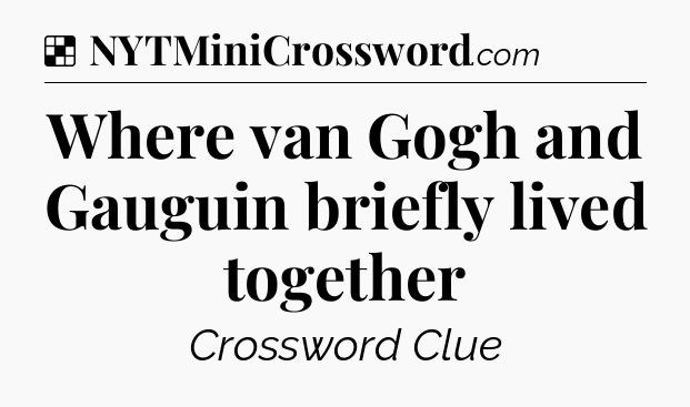 Solution: Where van Gogh and Gauguin briefly lived together - NYT Crossword