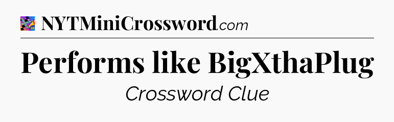 Performs like BigXthaPlug Crossword Clue