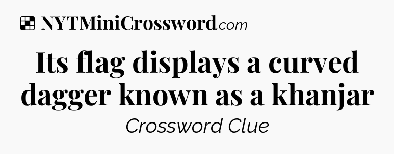 Solution: Its flag displays a curved dagger known as a khanjar - NYT Crossword
