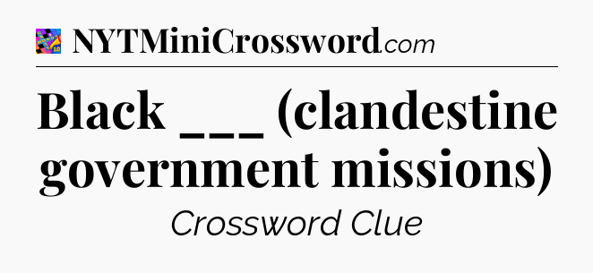 Black ___ (clandestine government missions) Crossword Clue