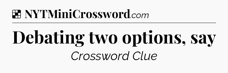 Solution: Debating two options, say - NYT Crossword