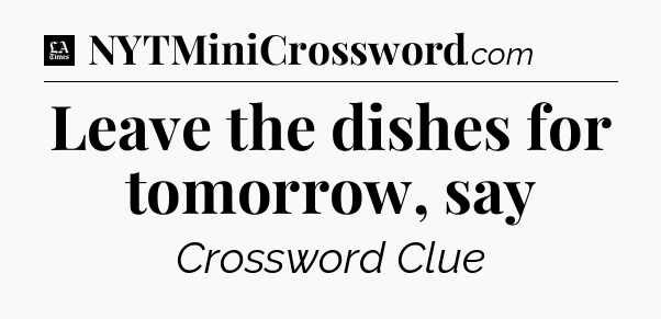 Leave the dishes for tomorrow, say - LA Times Crossword