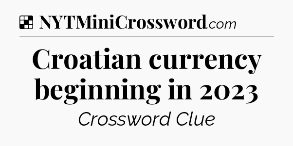 Solution: Croatian currency beginning in 2023 - NYT Crossword