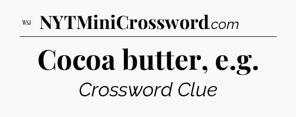 Cocoa butter, e.g - WSJ Crossword