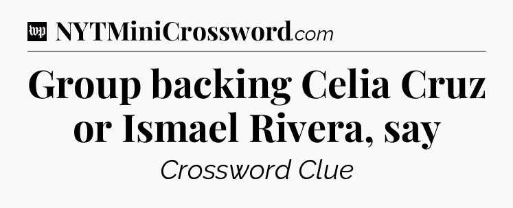 Group backing Celia Cruz or Ismael Rivera, say Crossword Clue