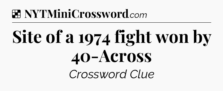 Solution: Site of a 1974 fight won by 40-Across - NYT Crossword