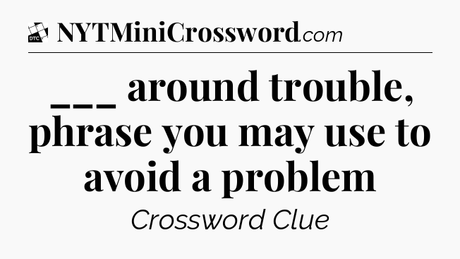___ around trouble, phrase you may use to avoid a problem - Daily Themed Classic Crossword