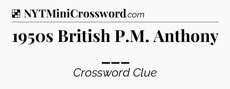 Solution: 1950s British P.M. Anthony ___ - NYT Crossword