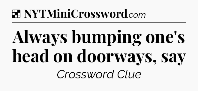 Solution: Always bumping one's head on doorways, say - NYT Crossword