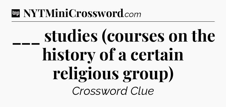 ___ studies (courses on the history of a certain religious group) Crossword Clue