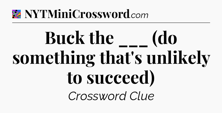 Buck the ___ (do something that's unlikely to succeed) Crossword Clue