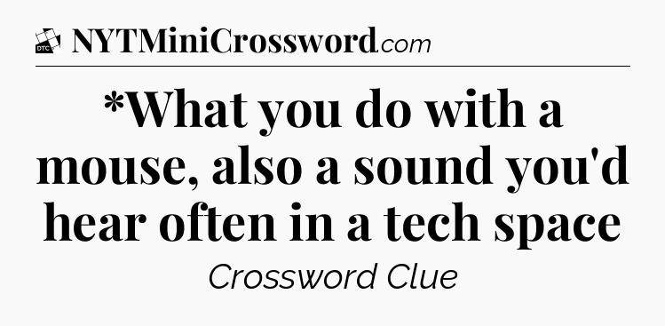 *What you do with a mouse, also a sound you'd hear often in a tech space - Daily Themed Classic Crossword