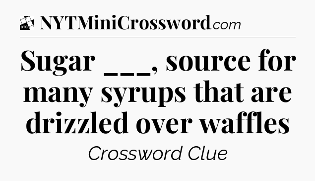 Sugar ___, source for many syrups that are drizzled over waffles - Daily Themed Classic Crossword