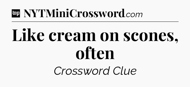 Like cream on scones, often Crossword Clue
