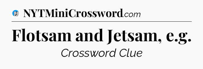 Flotsam and Jetsam, e.g Crossword Clue