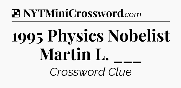 Solution: 1995 Physics Nobelist Martin L. ___ - NYT Crossword