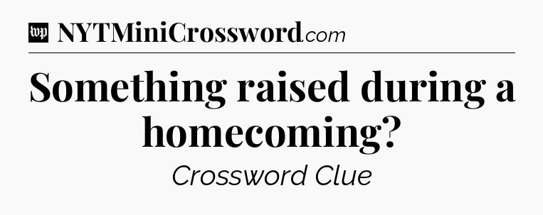 Something raised during a homecoming Crossword Clue